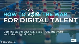 #EEwhatsnext
Learning to attract, motivate and retain digital talent
HOW TO LOSE THE WAR
FOR DIGITAL TALENT
 