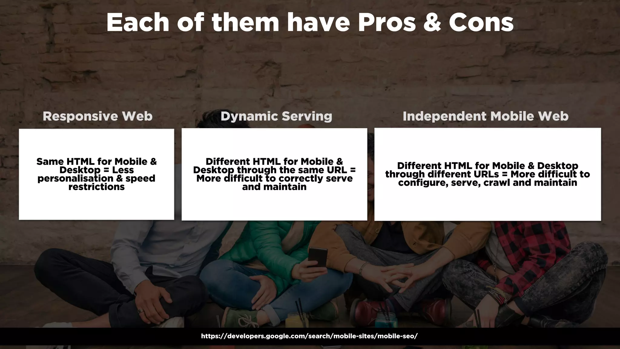 #winningmobile at #searchstarsSE by @aleyda from @orainti
Each of them have Pros & Cons
https://developers.google.com/search/mobile-sites/mobile-seo/
Responsive Web Dynamic Serving Independent Mobile Web
Same HTML for Mobile &
Desktop = Less
personalisation & speed
restrictions
Different HTML for Mobile &
Desktop through the same URL =
More difficult to correctly serve
and maintain
Different HTML for Mobile & Desktop
through different URLs = More difficult to
configure, serve, crawl and maintain
 