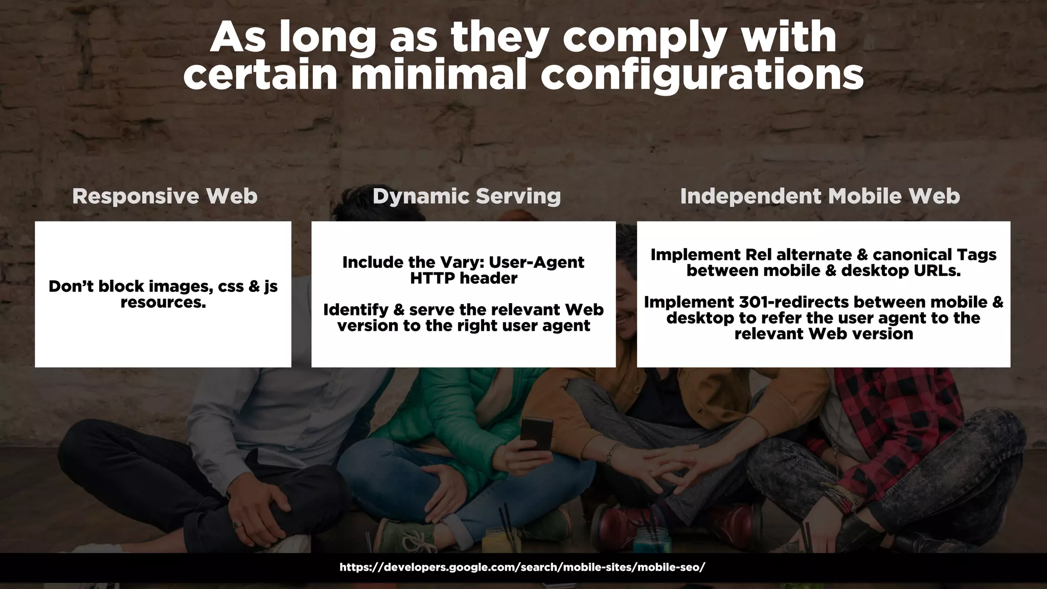#winningmobile at #searchstarsSE by @aleyda from @orainti
As long as they comply with  
certain minimal conﬁgurations
https://developers.google.com/search/mobile-sites/mobile-seo/
Responsive Web
Don’t block images, css & js
resources.
Include the Vary: User-Agent  
HTTP header
Identify & serve the relevant Web
version to the right user agent
Implement Rel alternate & canonical Tags
between mobile & desktop URLs.  
 
Implement 301-redirects between mobile &
desktop to refer the user agent to the
relevant Web version
Dynamic Serving Independent Mobile Web
 
