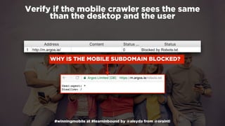 #winningmobile at #learninbound by @aleyda from @orainti
Verify if the mobile crawler sees the same  
than the desktop and the user
WHY IS THE MOBILE SUBDOMAIN BLOCKED?
 