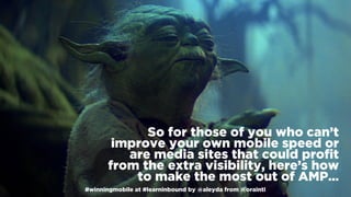 #winningmobile at #learninbound by @aleyda from @orainti#winningmobile at #learninbound by @aleyda from @orainti
So for those of you who can’t
improve your own mobile speed or
are media sites that could proﬁt
from the extra visibility, here’s how
to make the most out of AMP…
 