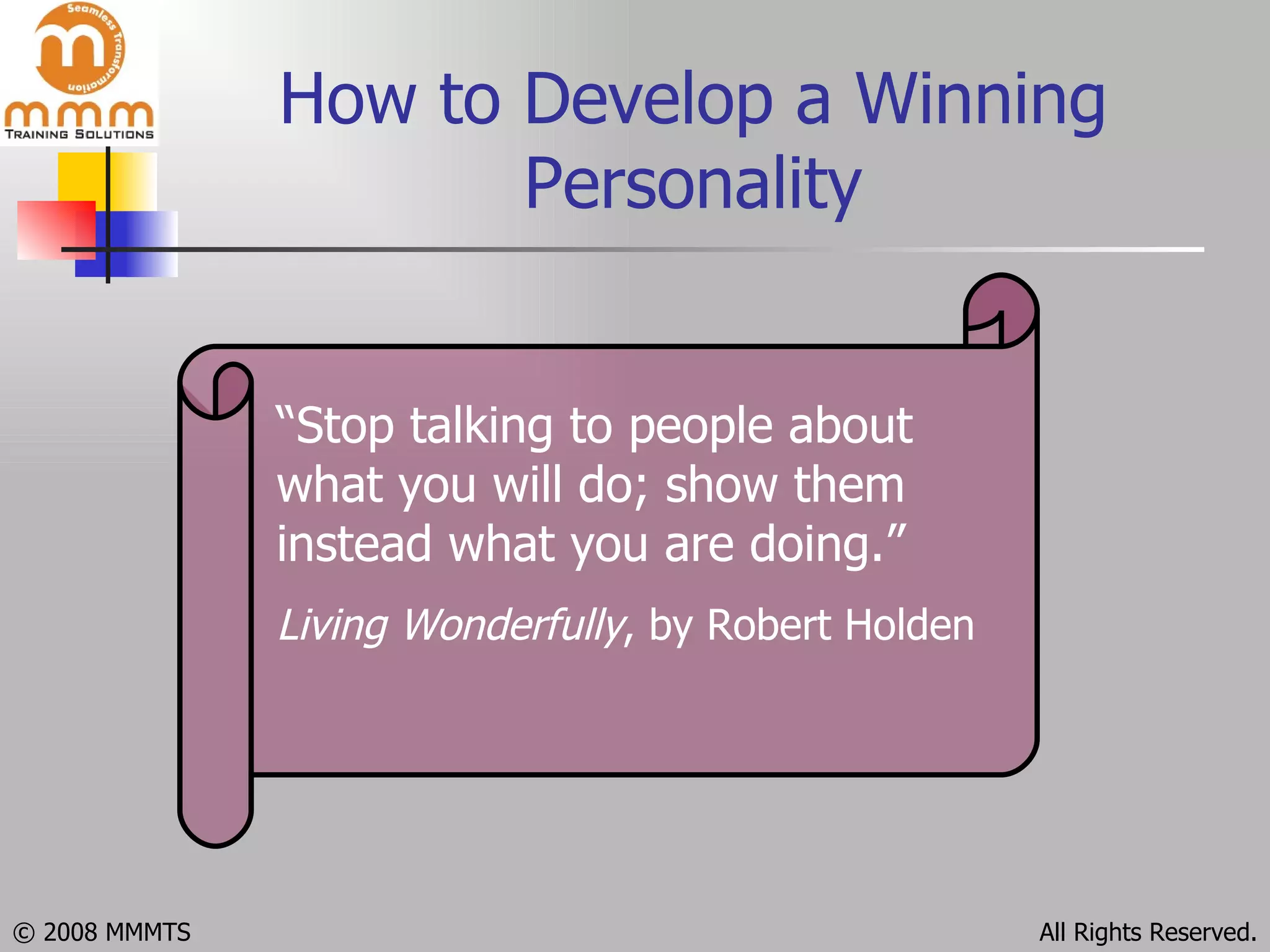 How to Develop a Winning Personality “ Stop talking to people about what you will do; show them instead what you are doing.” Living Wonderfully , by Robert Holden