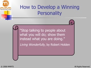 How to Develop a Winning Personality “ Stop talking to people about what you will do; show them instead what you are doing.” Living Wonderfully , by Robert Holden 
