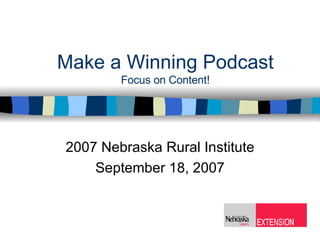 Make a Winning Podcast Focus on Content! 2007 Nebraska Rural Institute September 18, 2007 