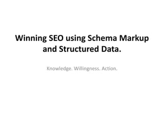 Winning SEO using Schema Markup
and Structured Data.
Knowledge. Willingness. Action.
 
