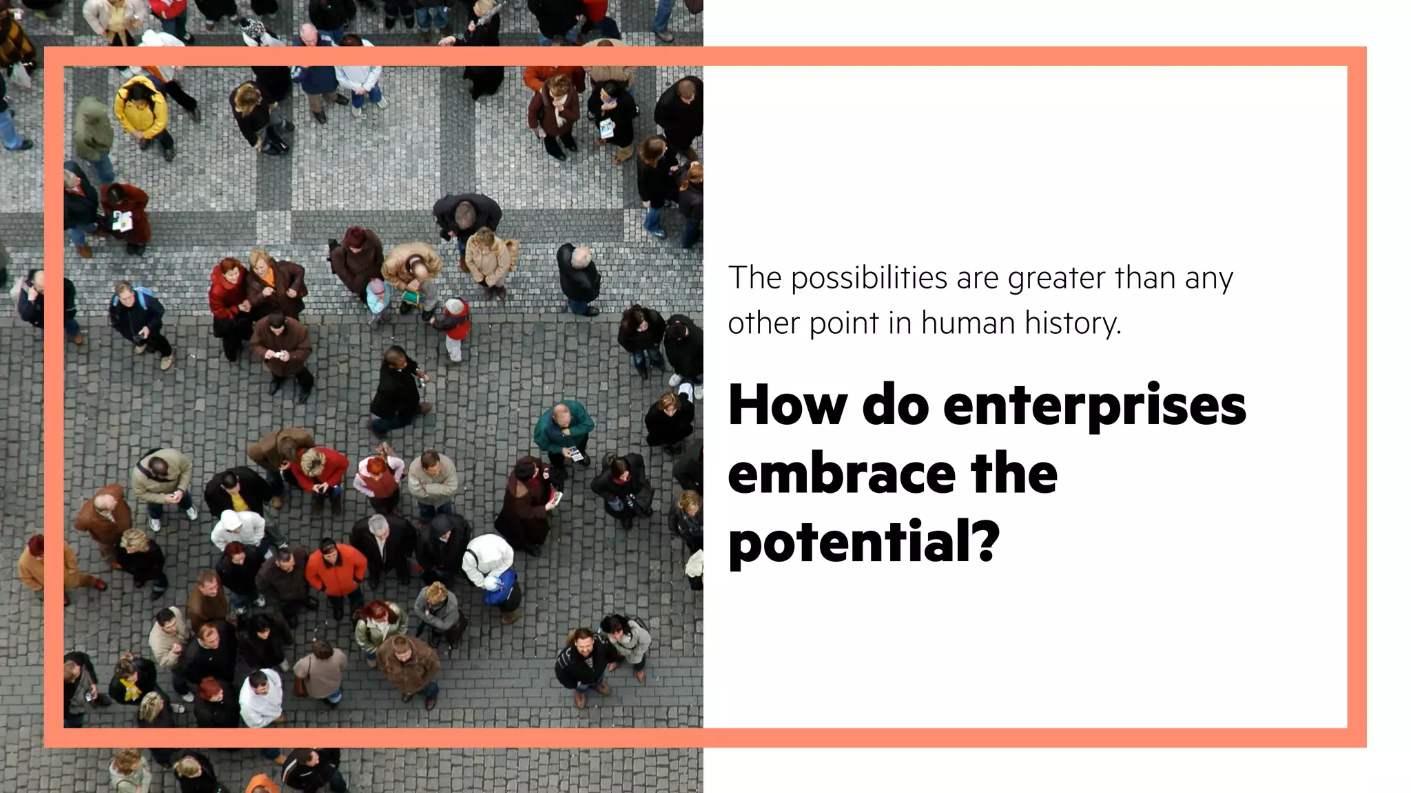 The possibilities are greater than any
other point in human history.
How do enterprises
embrace the
potential?
 