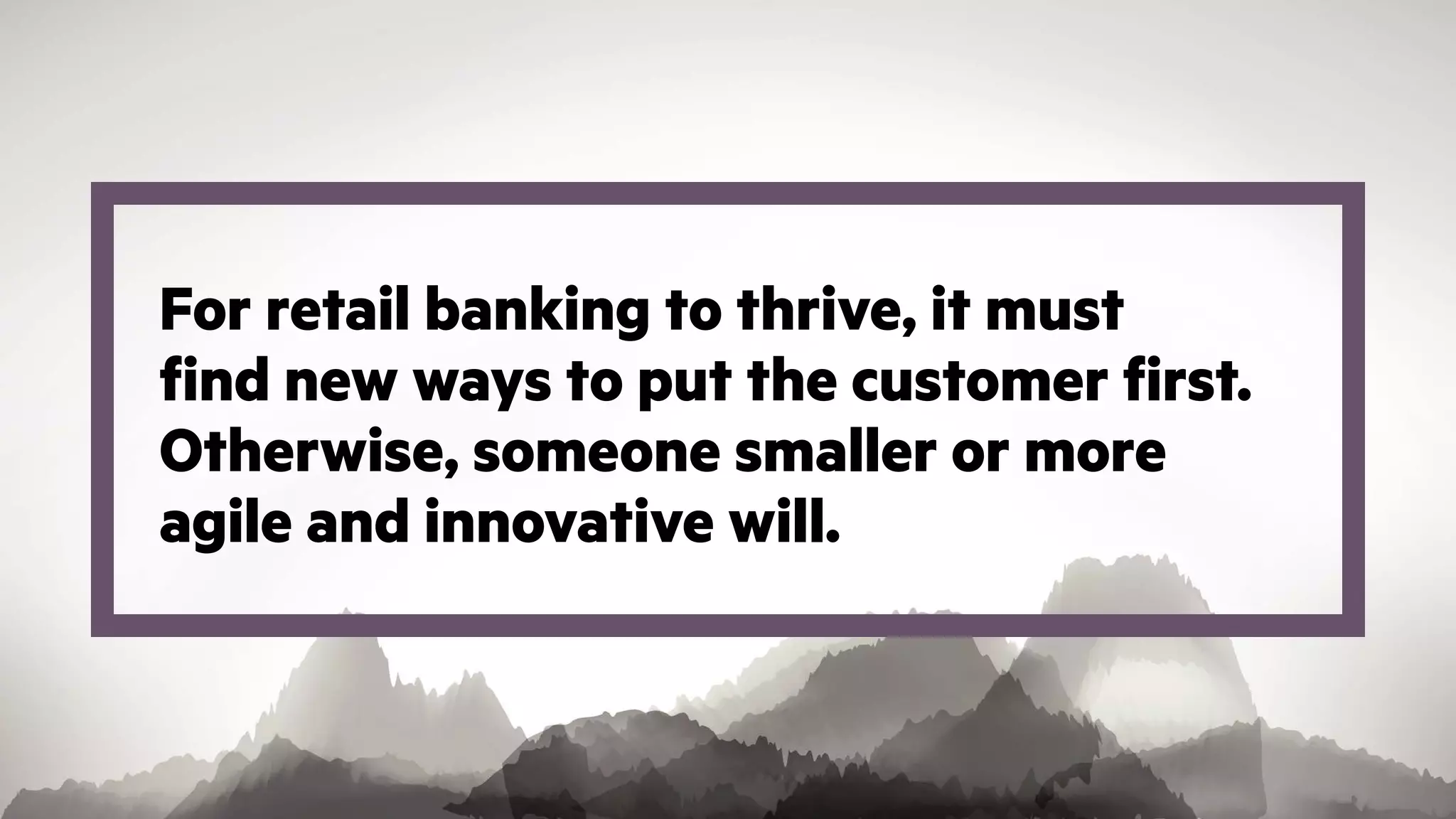 For retail banking to thrive, it must
find new ways to put the customer first.
Otherwise, someone smaller or more
agile and innovative will.
 