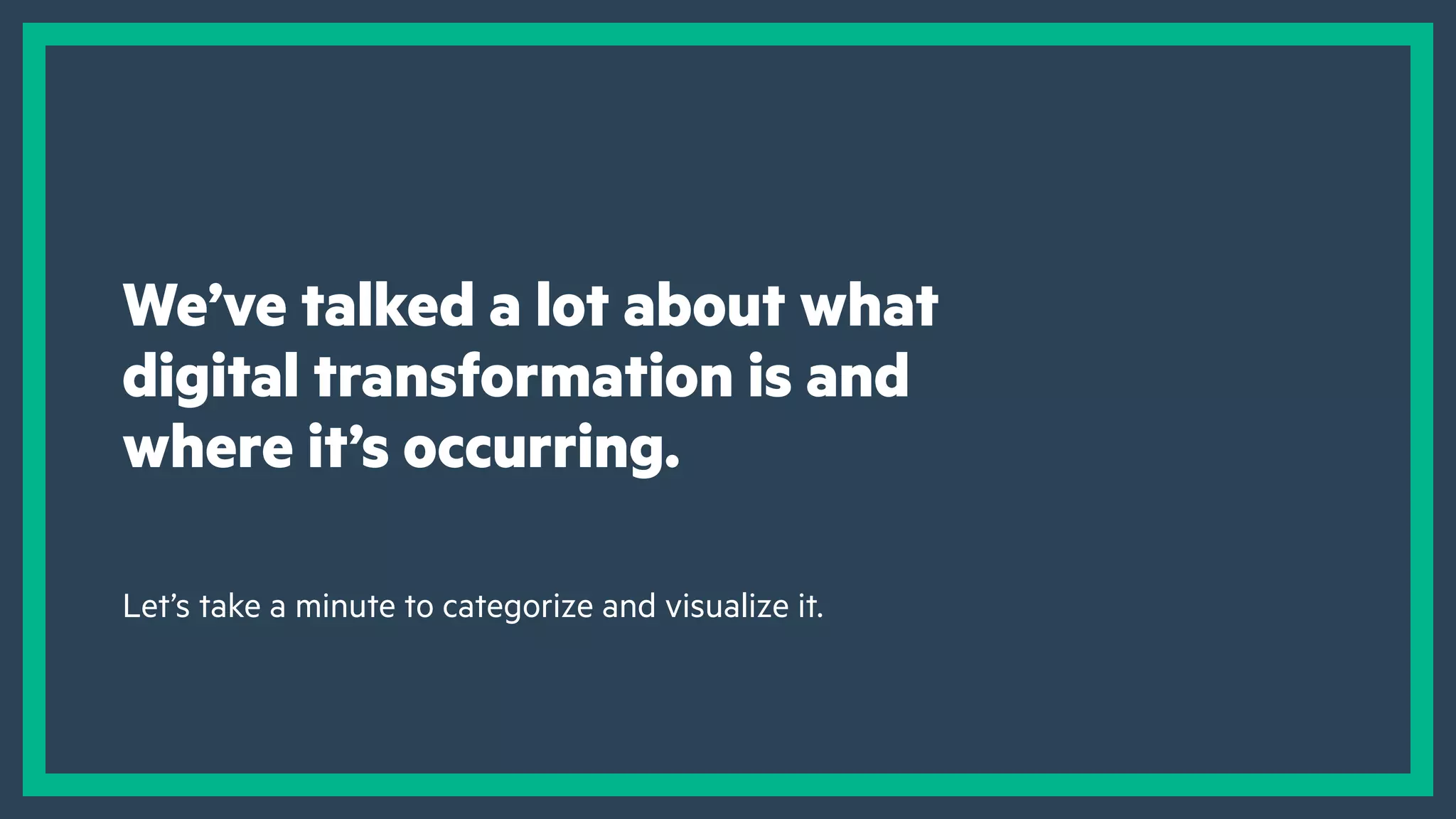 We’ve talked a lot about what
digital transformation is and
where it’s occurring.
Let’s take a minute to categorize and visualize it.
 