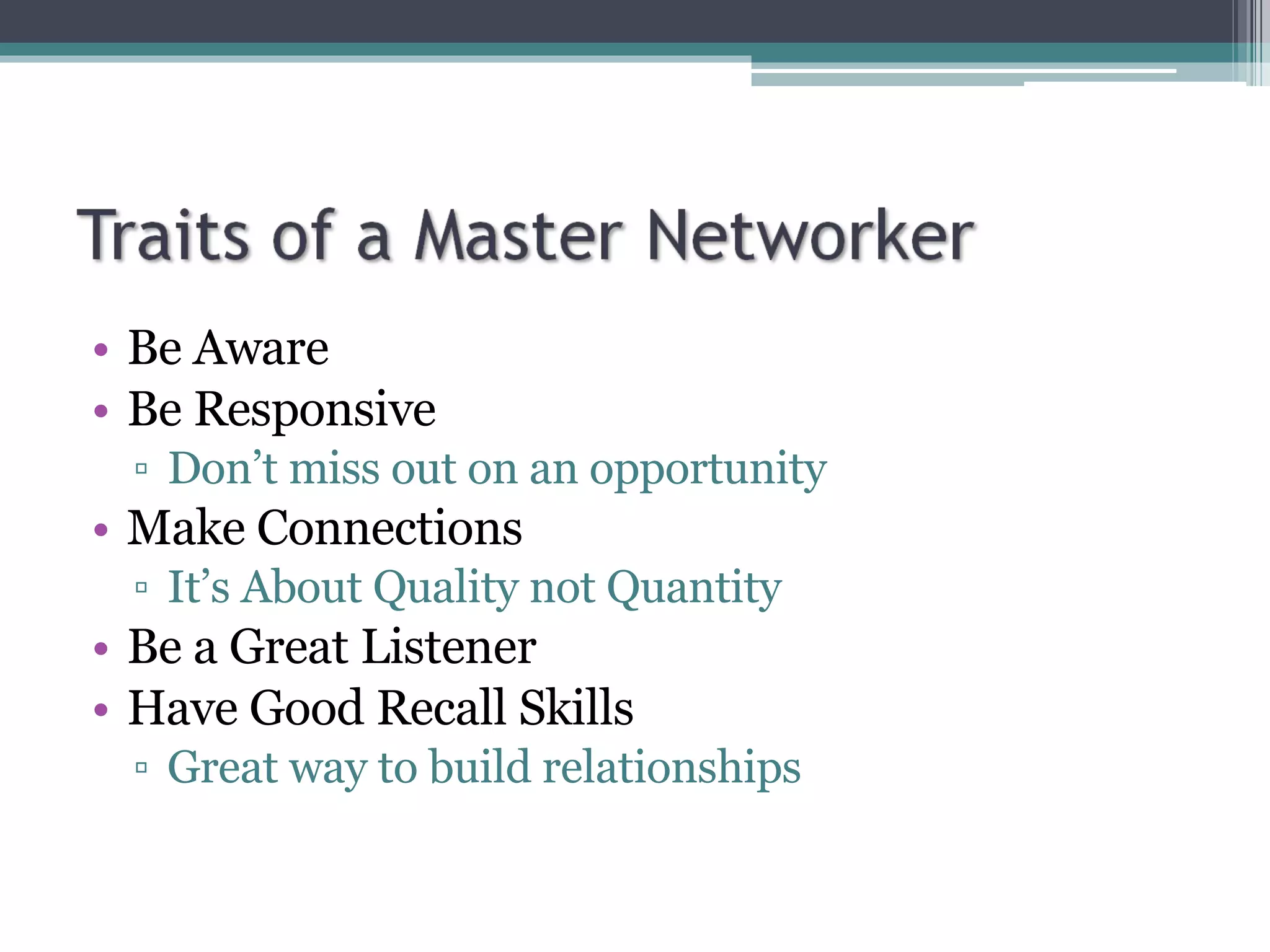 Be Aware Be Responsive Don’t miss out on an opportunity Make Connections It’s About Quality not Quantity Be a Great Listener Have Good Recall Skills Great way to build relationships 