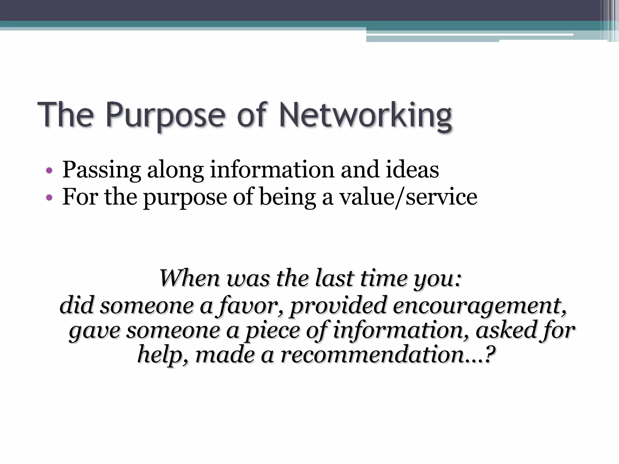 Passing along information and ideas For the purpose of being a value/service When was the last time you:  did someone a favor, provided encouragement, gave someone a piece of information, asked for help, made a recommendation…?  
