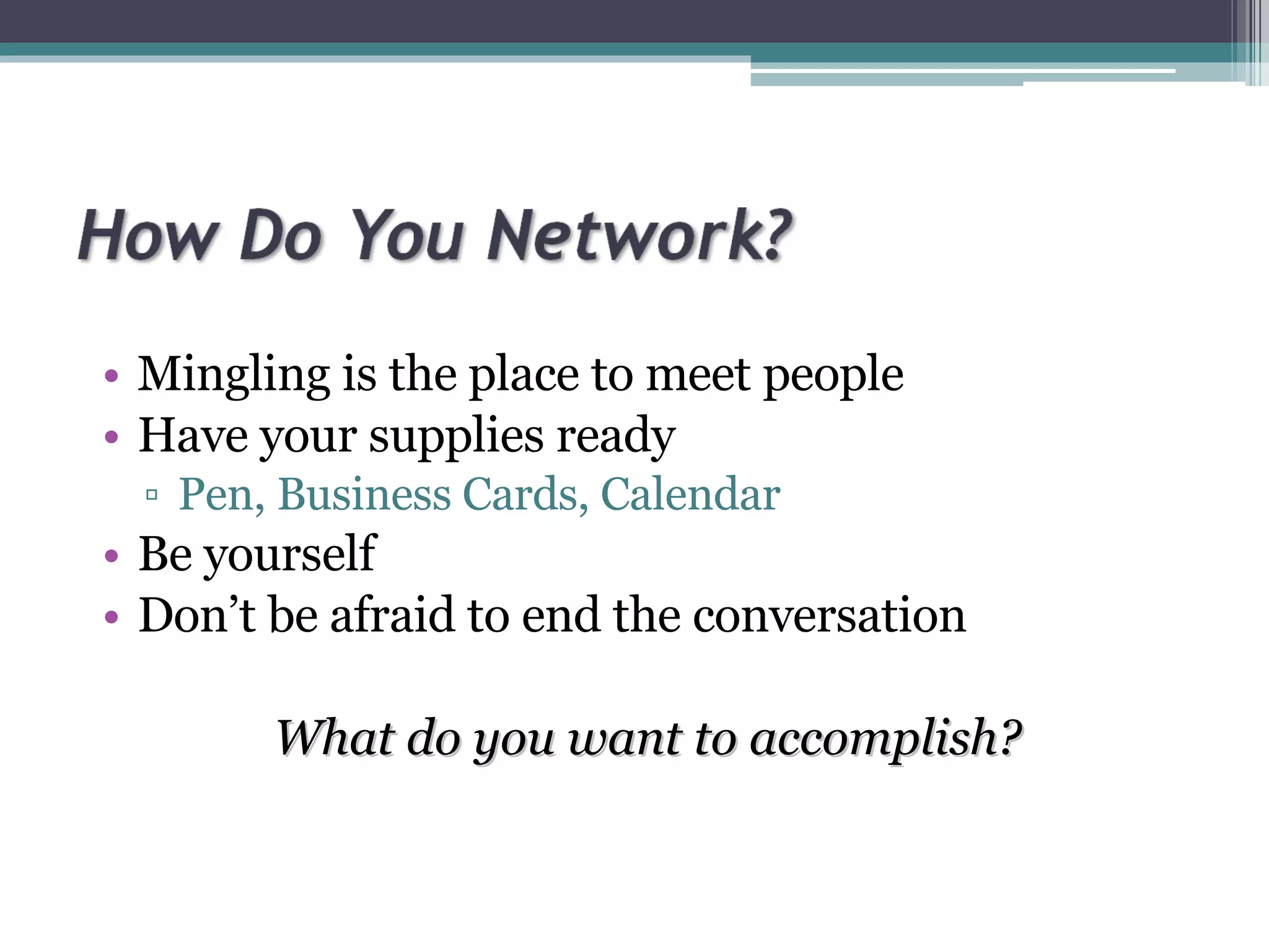 Mingling is the place to meet people Have your supplies ready Pen, Business Cards, Calendar Be yourself Don’t be afraid to end the conversation What do you want to accomplish? 