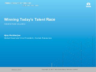 Winning Today’s Talent Race
PERSPECTIVES VOLUME 8
Ajoy Mukherjee
Global Head and Vice President, Human Resources
Copyright © 2017 Tata Consultancy Services LimitedFebruary 2017
 
