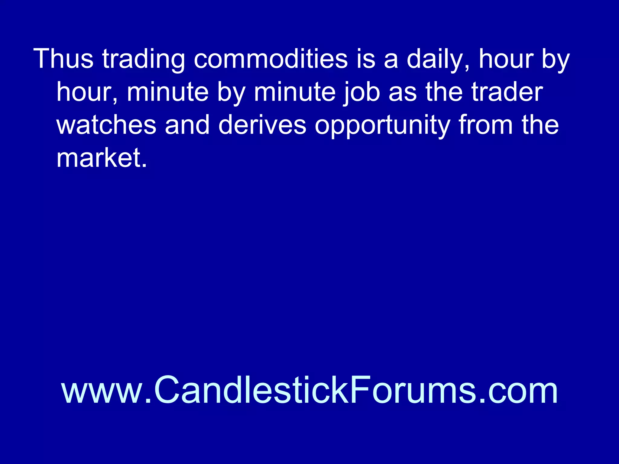 Although the fundamentals of any
commodity are available to all traders the
tactics used by each will differ.

www.CandlestickForums.com

 