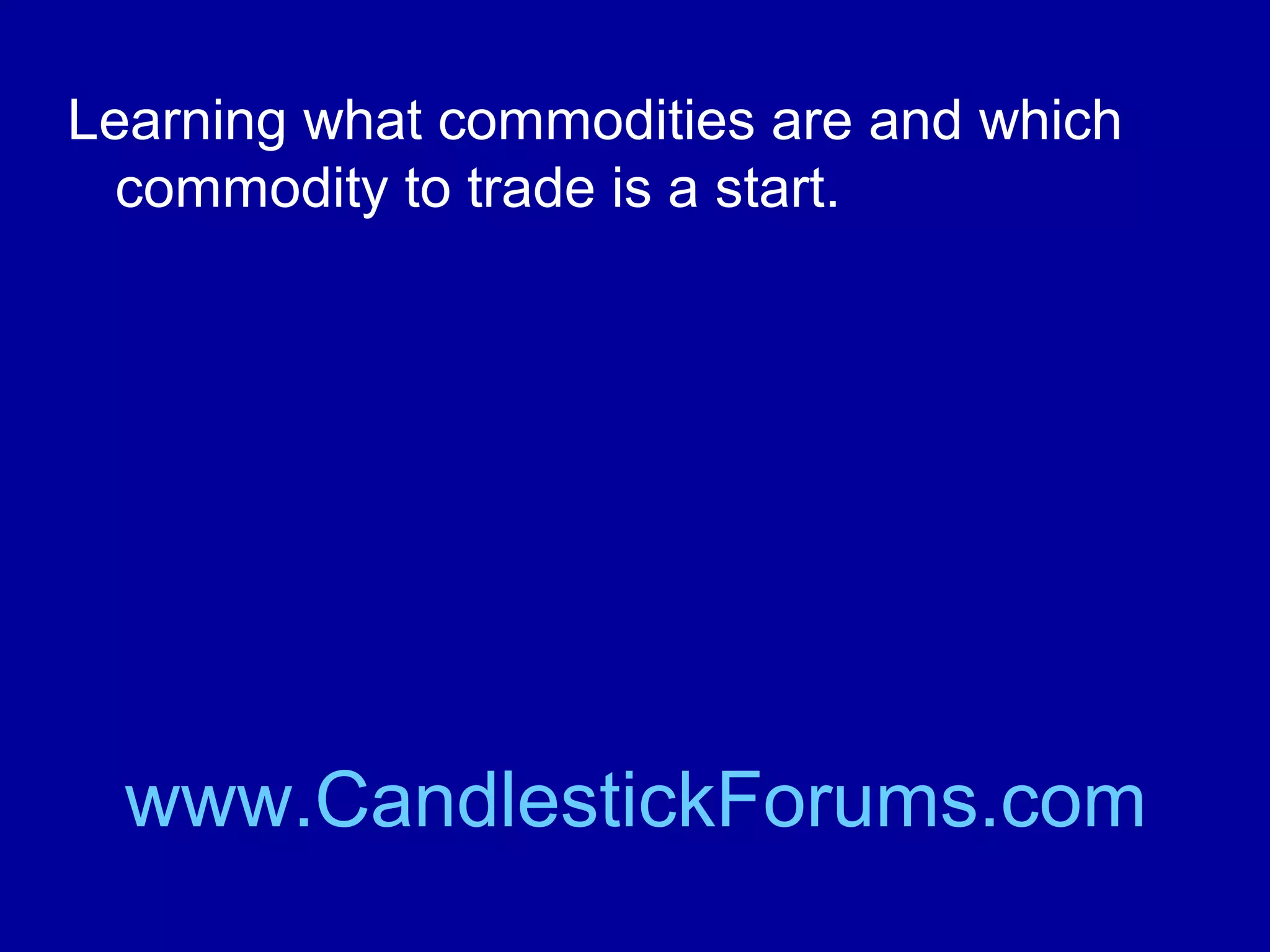 Learning what commodities are and which
commodity to trade is a start.

www.CandlestickForums.com

 