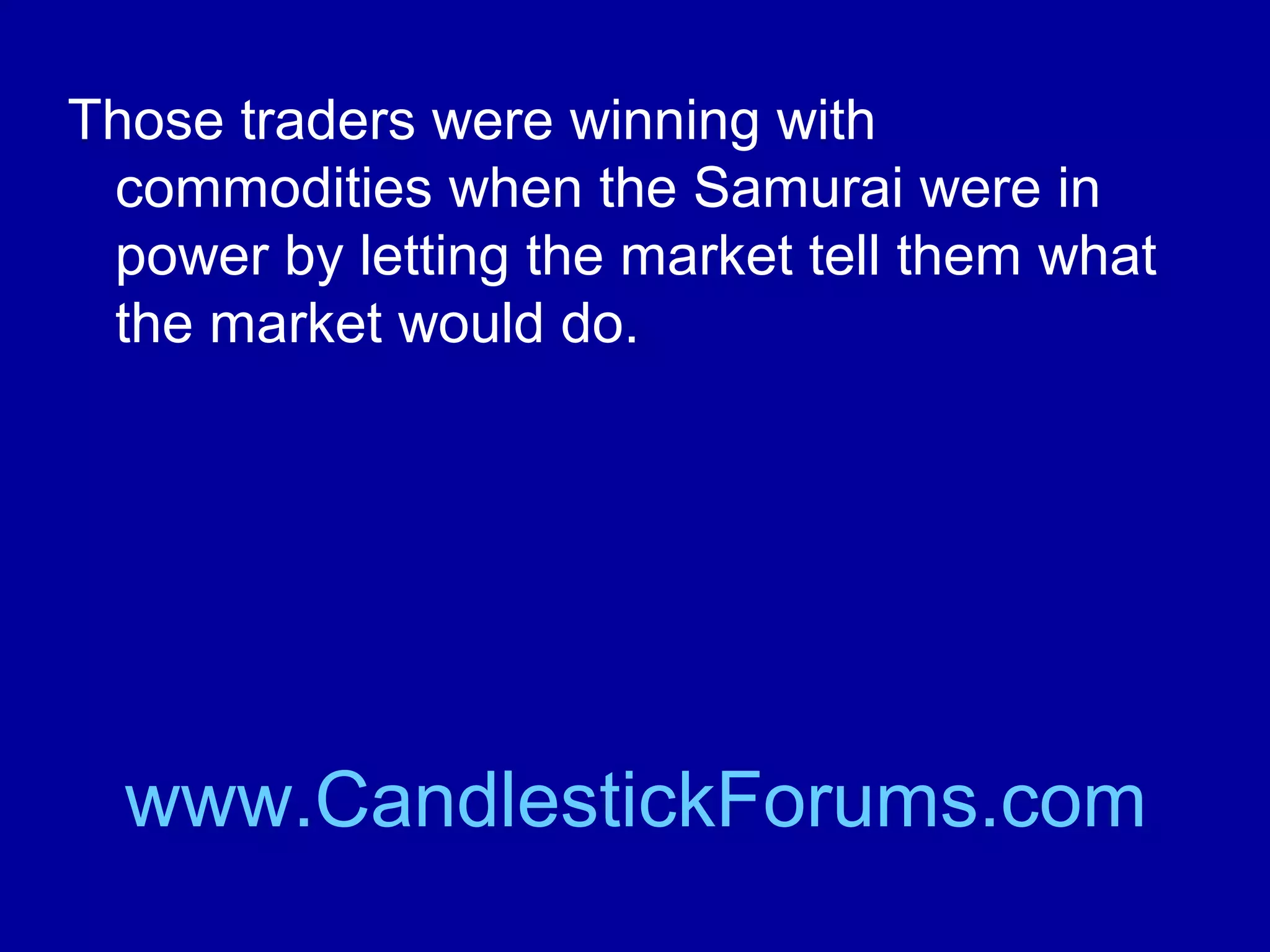 Commodity trading with the use of
Candlestick chart analysis has helped
traders since Candlestick basics were
developed by rice traders in Japan
centuries ago.

www.CandlestickForums.com

 