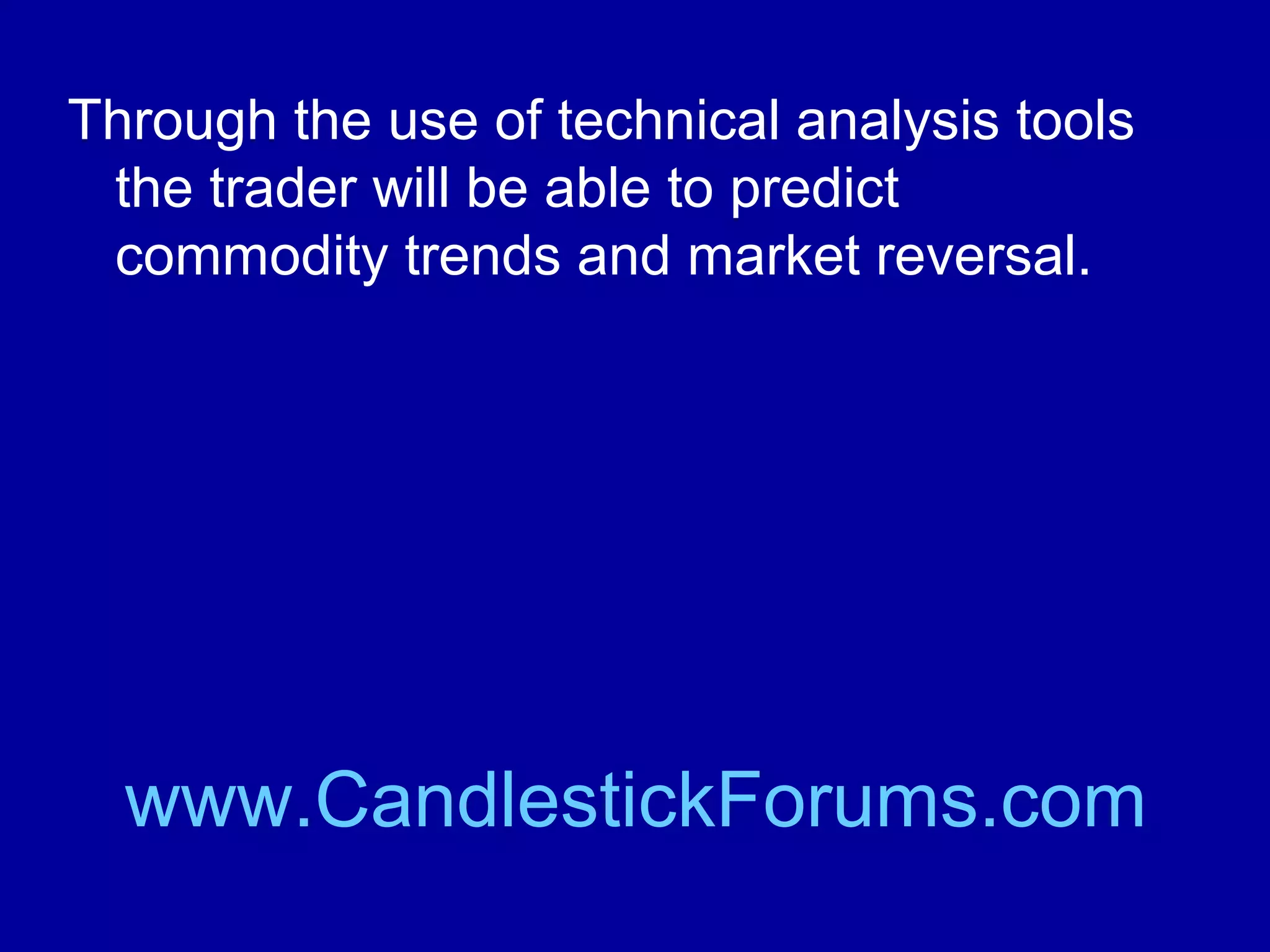 To win with commodities the trader will need
to understand basic and fundamental
analysis of individual commodities as well
technical analysis.

www.CandlestickForums.com

 