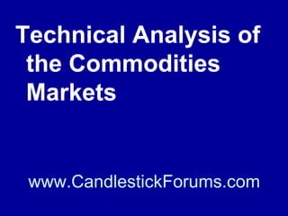 Knowing market analysis with the
fundamentals is essential for winning with
commodities for it is the fundamentals of
supply and demand that will determine
commodity price when the commodity
futures contracts expire.

www.CandlestickForums.com

 