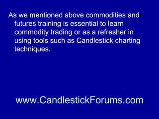 Recognizing and knowing how to trade
commodity trading signals is essential to
winning with commodities.

www.CandlestickForums.com

 