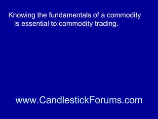 As we mentioned above commodities and
futures training is essential to learn
commodity trading or as a refresher in
using tools such as Candlestick charting
techniques.

www.CandlestickForums.com

 