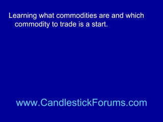 Learning what commodities are and which
commodity to trade is a start.

www.CandlestickForums.com

 