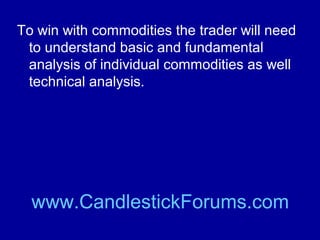 Those traders were winning with
commodities when the Samurai were in
power by letting the market tell them what
the market would do.

www.CandlestickForums.com

 