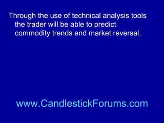 To win with commodities the trader will need
to understand basic and fundamental
analysis of individual commodities as well
technical analysis.

www.CandlestickForums.com

 