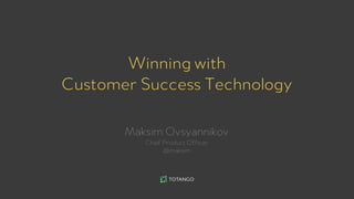 Winning with
Customer Success Technology
Maksim Ovsyannikov
Chief Product Officer
@maksim
 