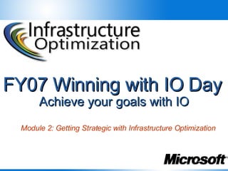 FY07 Winning with IO Day   Achieve your goals with IO Module 2: Getting Strategic with Infrastructure Optimization 
