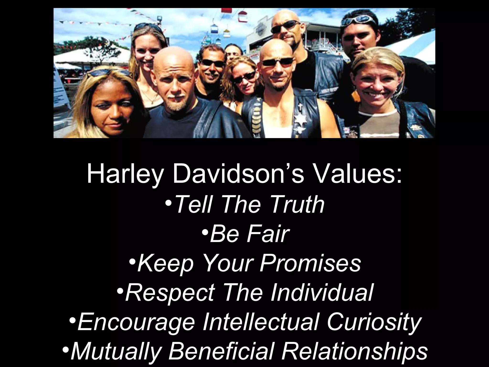 Harley Davidson’s Values: Tell The Truth Be Fair Keep Your Promises Respect The Individual Encourage Intellectual Curiosity Mutually Beneficial Relationships 