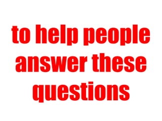 to help people answer these questions 