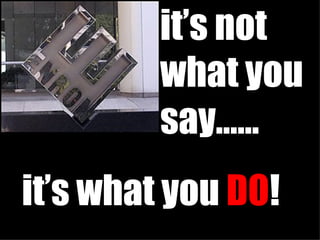 it’s not what you say…… it’s what you  DO ! 