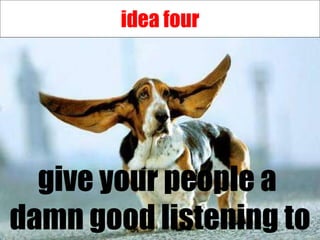idea four give your people a  damn good listening to 