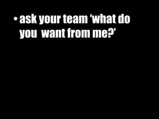 ask your team ‘what do you  want from   me?’ 