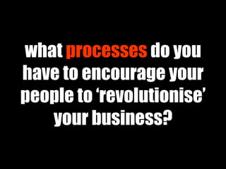 what  processes   do you have to encourage your people to ‘revolutionise’ your business? 