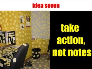 idea seven take  action, not notes 