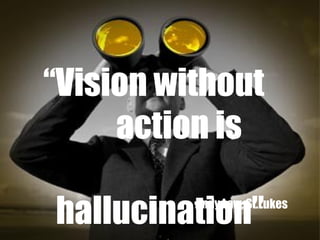 “ Vision without  action is  hallucination” Andy Law, St.Lukes 