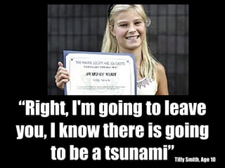 Tilly Smith, Age 10 “ Right, I'm going to leave you, I know there is going to be a tsunami”  