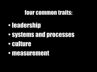 four common traits: <ul><li>leadership </li></ul><ul><li>systems and processes </li></ul><ul><li>culture </li></ul><ul><li...