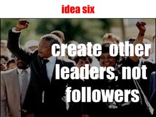 idea six create  other  leaders, not  followers 