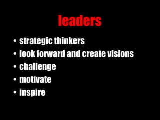leaders <ul><li>strategic thinkers </li></ul><ul><li>look forward and create visions </li></ul><ul><li>challenge </li></ul...