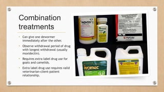 Combination
treatments
• Can give one dewormer
immediately after the other.
• Observe withdrawal period of drug
with longest withdrawal (usually
moxidectin).
• Requires extra label drug use for
goats and camelids.
• Extra label drug use requires valid
veterinarian-client-patient
relationship.
 