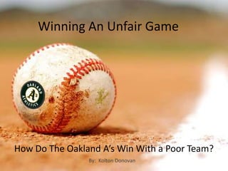 Winning An Unfair Game




How Do The Oakland A’s Win With a Poor Team?
                By: Kolton Donovan
 