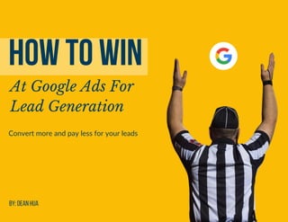 HOW TO WIN
At Google Ads For
Lead Generation
Convert more and pay less for your leads
By: Dean Hua
 