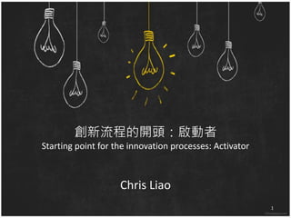 創新流程的開頭：啟動者 
Starting point for the innovation processes: Activator 
Chris Liao 
1 
 