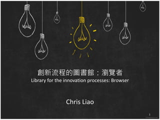 創新流程的圖書館：瀏覽者 
Library for the innovation processes: Browser 
Chris Liao 
1 
 