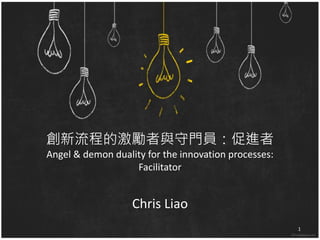 創新流程的激勵者與守門員：促進者 
Angel & demon duality for the innovation processes: 
Facilitator 
Chris Liao 
1 
 