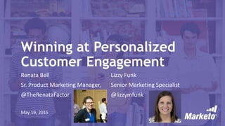 Page 1Marketo Proprietary and Confidential | © Marketo, Inc. 5/19/2015
Winning at Personalized
Customer Engagement
Renata Bell Lizzy Funk
Sr. Product Marketing Manager, Senior Marketing Specialist
@TheRenataFactor @lizzymfunk
May 19, 2015
 