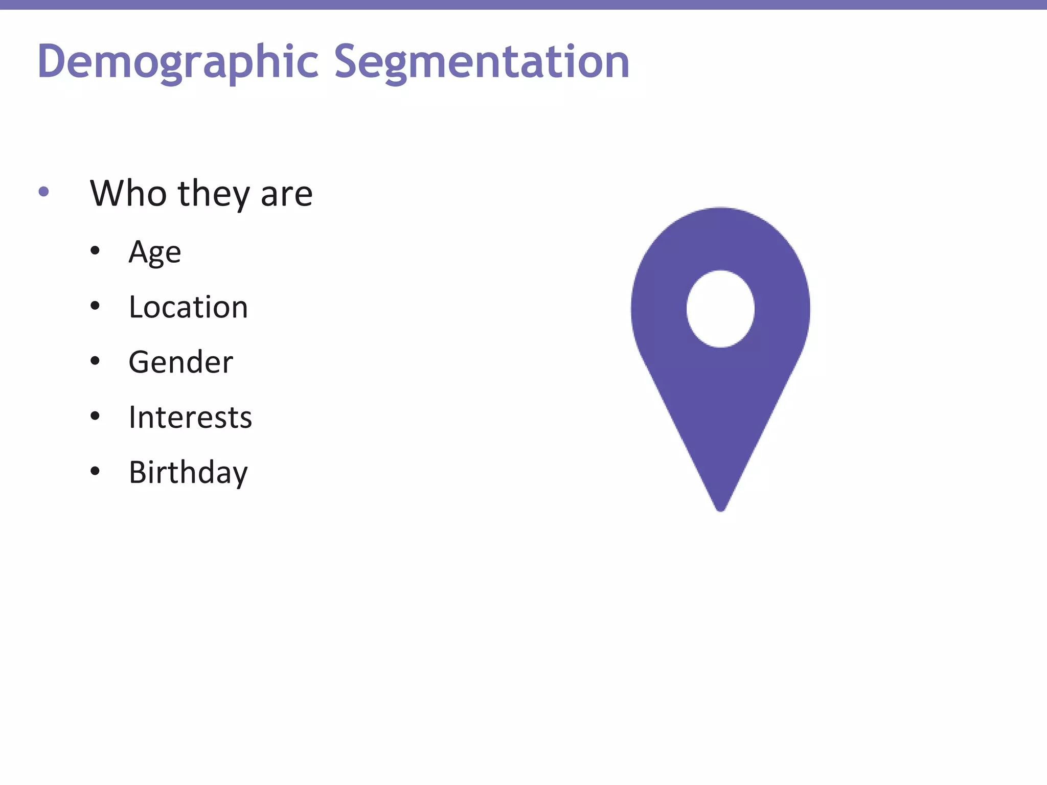 Demographic Segmentation
• Who they are
• Age
• Location
• Gender
• Interests
• Birthday
 