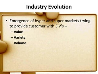 Industry Evolution

• Emergence of hyper and super markets trying
  to provide customer with 3 V’s –
  – Value
  – Variety
  – Volume




                                                20
 