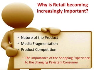 Why is Retail becoming
           increasingly Important?




• Nature of the Product
• Media Fragmentation
• Product Competition
  – The importance of the Shopping Experience
    to the changing Pakistani Consumer
                                           21
 